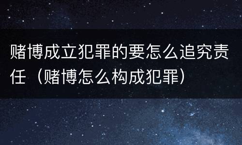 赌博成立犯罪的要怎么追究责任（赌博怎么构成犯罪）