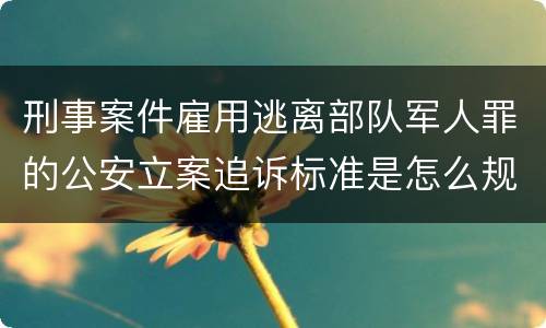 刑事案件雇用逃离部队军人罪的公安立案追诉标准是怎么规定