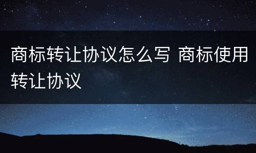 商标转让协议怎么写 商标使用转让协议