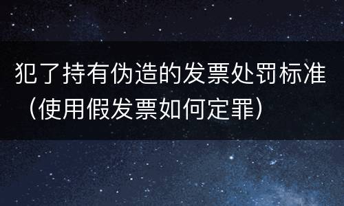 犯了持有伪造的发票处罚标准（使用假发票如何定罪）