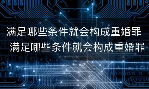 满足哪些条件就会构成重婚罪 满足哪些条件就会构成重婚罪了