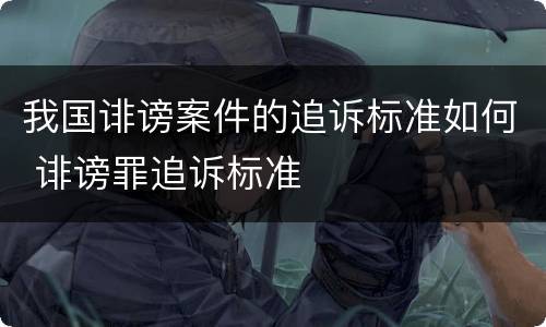 我国诽谤案件的追诉标准如何 诽谤罪追诉标准