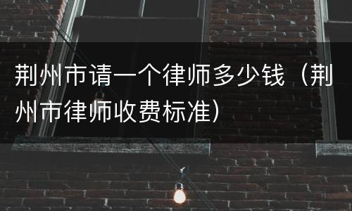 荆州市请一个律师多少钱（荆州市律师收费标准）