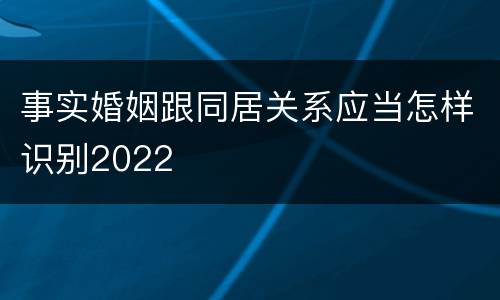 事实婚姻跟同居关系应当怎样识别2022