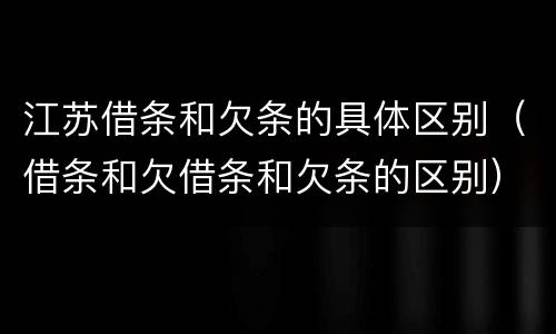 江苏借条和欠条的具体区别（借条和欠借条和欠条的区别）