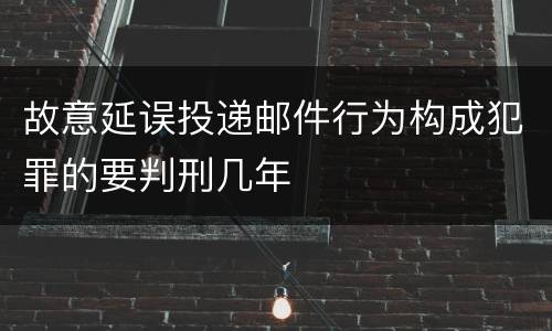 故意延误投递邮件行为构成犯罪的要判刑几年