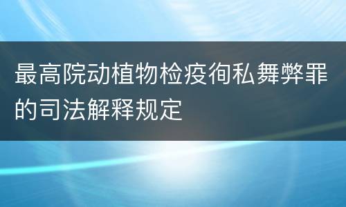 最高院动植物检疫徇私舞弊罪的司法解释规定