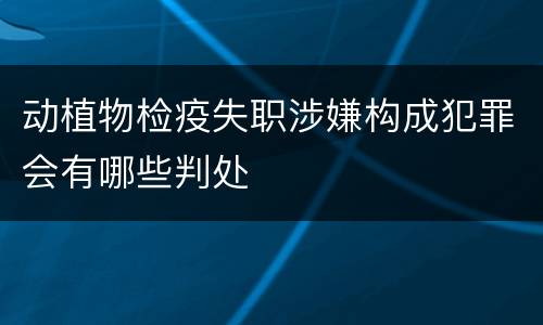 动植物检疫失职涉嫌构成犯罪会有哪些判处