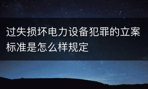 过失损坏电力设备犯罪的立案标准是怎么样规定