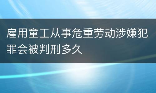 雇用童工从事危重劳动涉嫌犯罪会被判刑多久