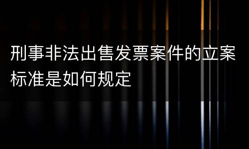 刑事非法出售发票案件的立案标准是如何规定