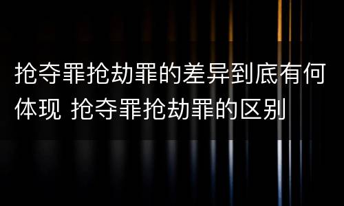 抢夺罪抢劫罪的差异到底有何体现 抢夺罪抢劫罪的区别