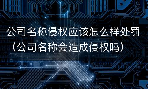 公司名称侵权应该怎么样处罚（公司名称会造成侵权吗）