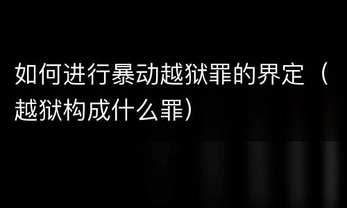 如何进行暴动越狱罪的界定（越狱构成什么罪）