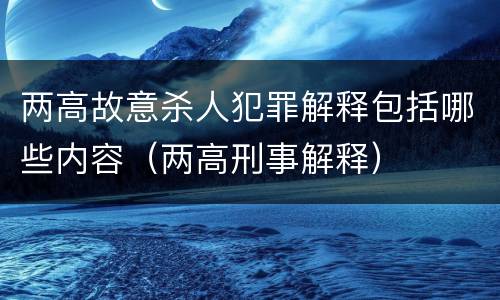 两高故意杀人犯罪解释包括哪些内容（两高刑事解释）