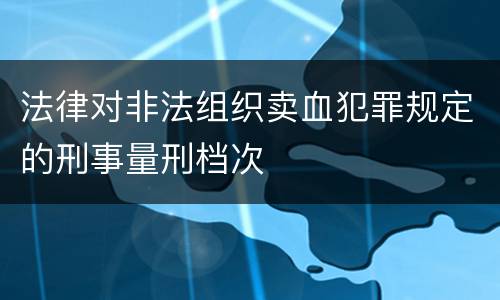 法律对非法组织卖血犯罪规定的刑事量刑档次