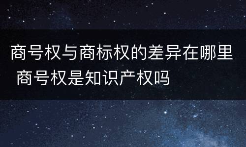 商号权与商标权的差异在哪里 商号权是知识产权吗