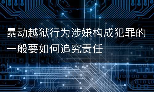 暴动越狱行为涉嫌构成犯罪的一般要如何追究责任