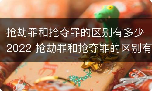 抢劫罪和抢夺罪的区别有多少2022 抢劫罪和抢夺罪的区别有多少2022年