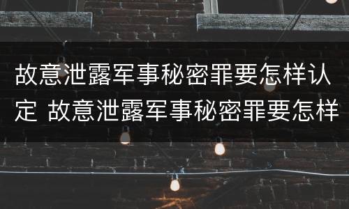故意泄露军事秘密罪要怎样认定 故意泄露军事秘密罪要怎样认定呢