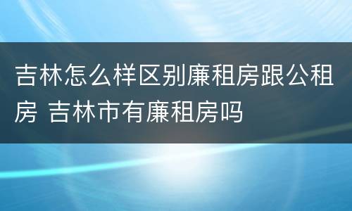 吉林怎么样区别廉租房跟公租房 吉林市有廉租房吗