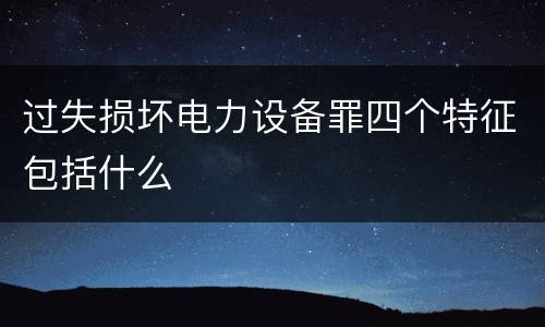 过失损坏电力设备罪四个特征包括什么