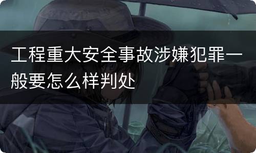 工程重大安全事故涉嫌犯罪一般要怎么样判处