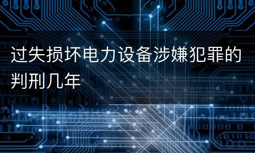 过失损坏电力设备涉嫌犯罪的判刑几年