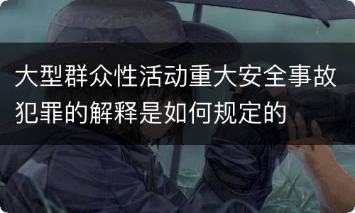 大型群众性活动重大安全事故犯罪的解释是如何规定的