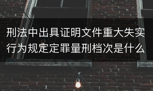 刑法中出具证明文件重大失实行为规定定罪量刑档次是什么