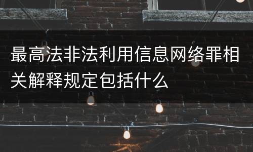 最高法非法利用信息网络罪相关解释规定包括什么