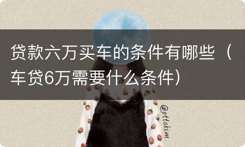 贷款六万买车的条件有哪些（车贷6万需要什么条件）