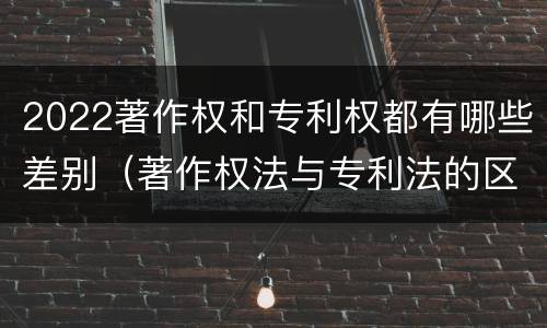 2022著作权和专利权都有哪些差别（著作权法与专利法的区别）
