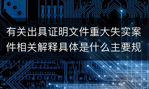 有关出具证明文件重大失实案件相关解释具体是什么主要规定
