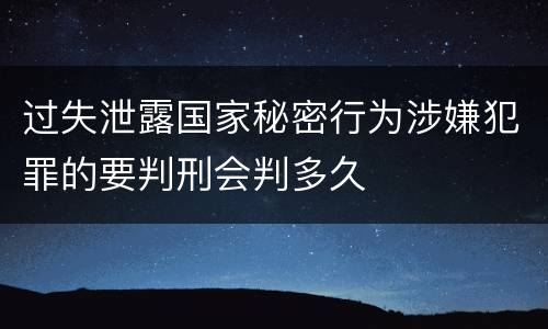 过失泄露国家秘密行为涉嫌犯罪的要判刑会判多久