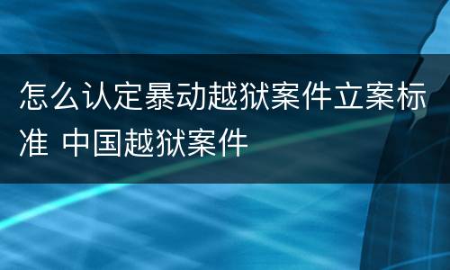 怎么认定暴动越狱案件立案标准 中国越狱案件