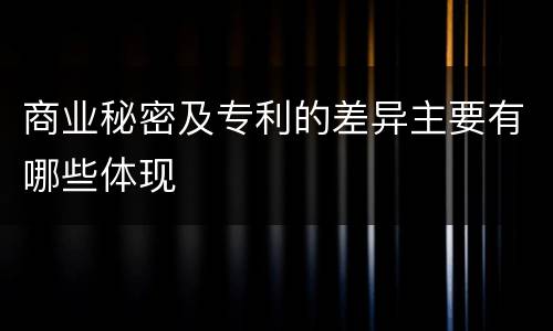 商业秘密及专利的差异主要有哪些体现