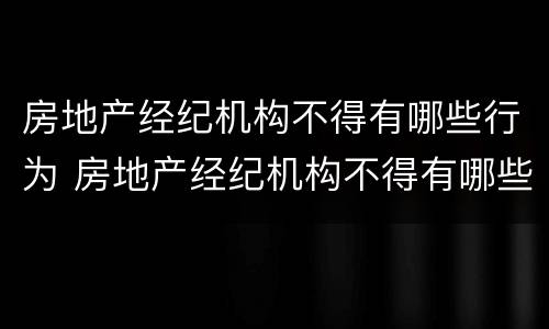 房地产经纪机构不得有哪些行为 房地产经纪机构不得有哪些行为构成犯罪