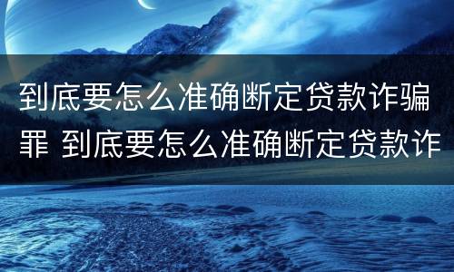 到底要怎么准确断定贷款诈骗罪 到底要怎么准确断定贷款诈骗罪的标准