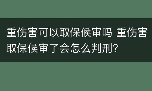 重伤害可以取保候审吗 重伤害取保候审了会怎么判刑?