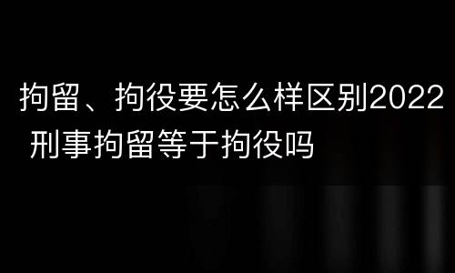 拘留、拘役要怎么样区别2022 刑事拘留等于拘役吗