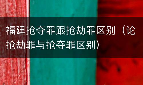 福建抢夺罪跟抢劫罪区别（论抢劫罪与抢夺罪区别）
