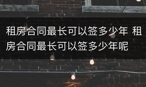 租房合同最长可以签多少年 租房合同最长可以签多少年呢