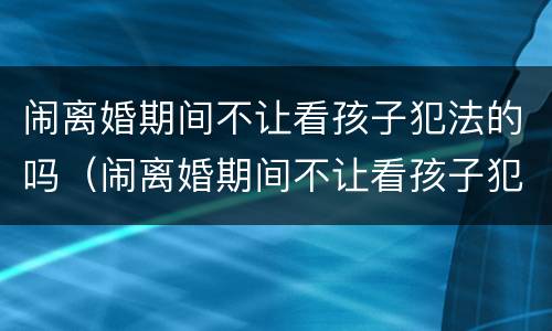 闹离婚期间不让看孩子犯法的吗（闹离婚期间不让看孩子犯法吗可以报警吗）