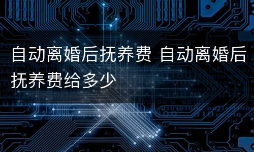 自动离婚后抚养费 自动离婚后抚养费给多少