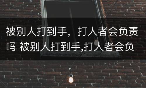 被别人打到手，打人者会负责吗 被别人打到手,打人者会负责吗怎么处理