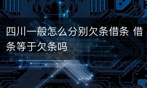 四川一般怎么分别欠条借条 借条等于欠条吗