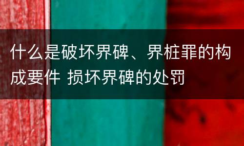 什么是破坏界碑、界桩罪的构成要件 损坏界碑的处罚