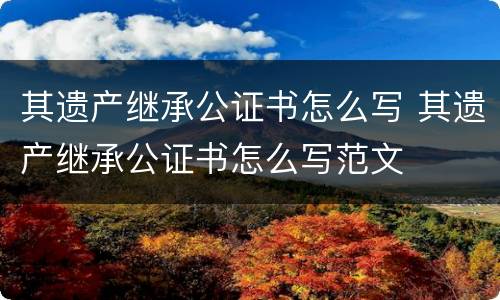 其遗产继承公证书怎么写 其遗产继承公证书怎么写范文