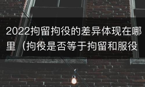 2022拘留拘役的差异体现在哪里（拘役是否等于拘留和服役）